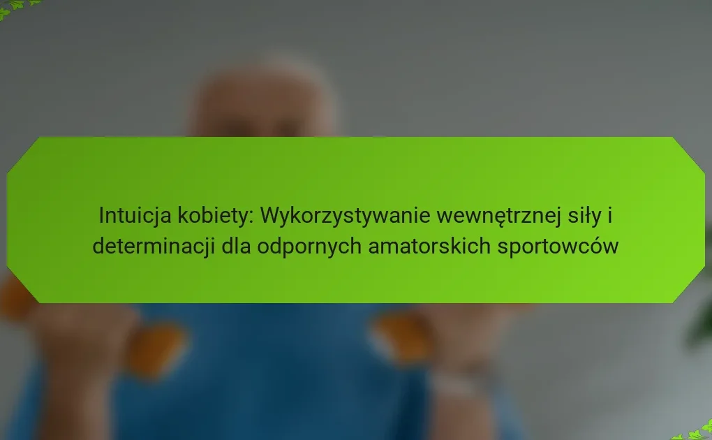 Intuicja kobiety: Wykorzystywanie wewnętrznej siły i determinacji dla odpornych amatorskich sportowców