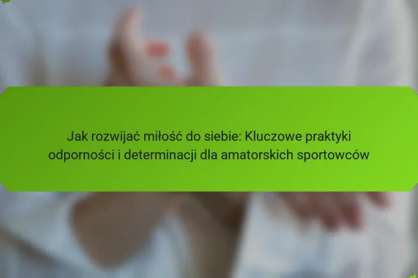 Jak rozwijać miłość do siebie: Kluczowe praktyki odporności i determinacji dla amatorskich sportowców
